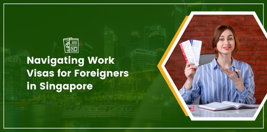 Navigating Work Visas for Foreigners in Singapore: A Comprehensive Guide